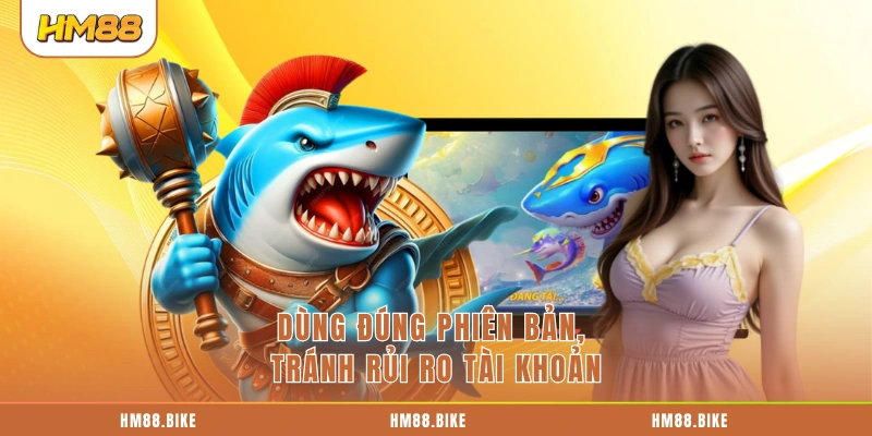 Dùng đúng phiên bản, tránh rủi ro tài khoản